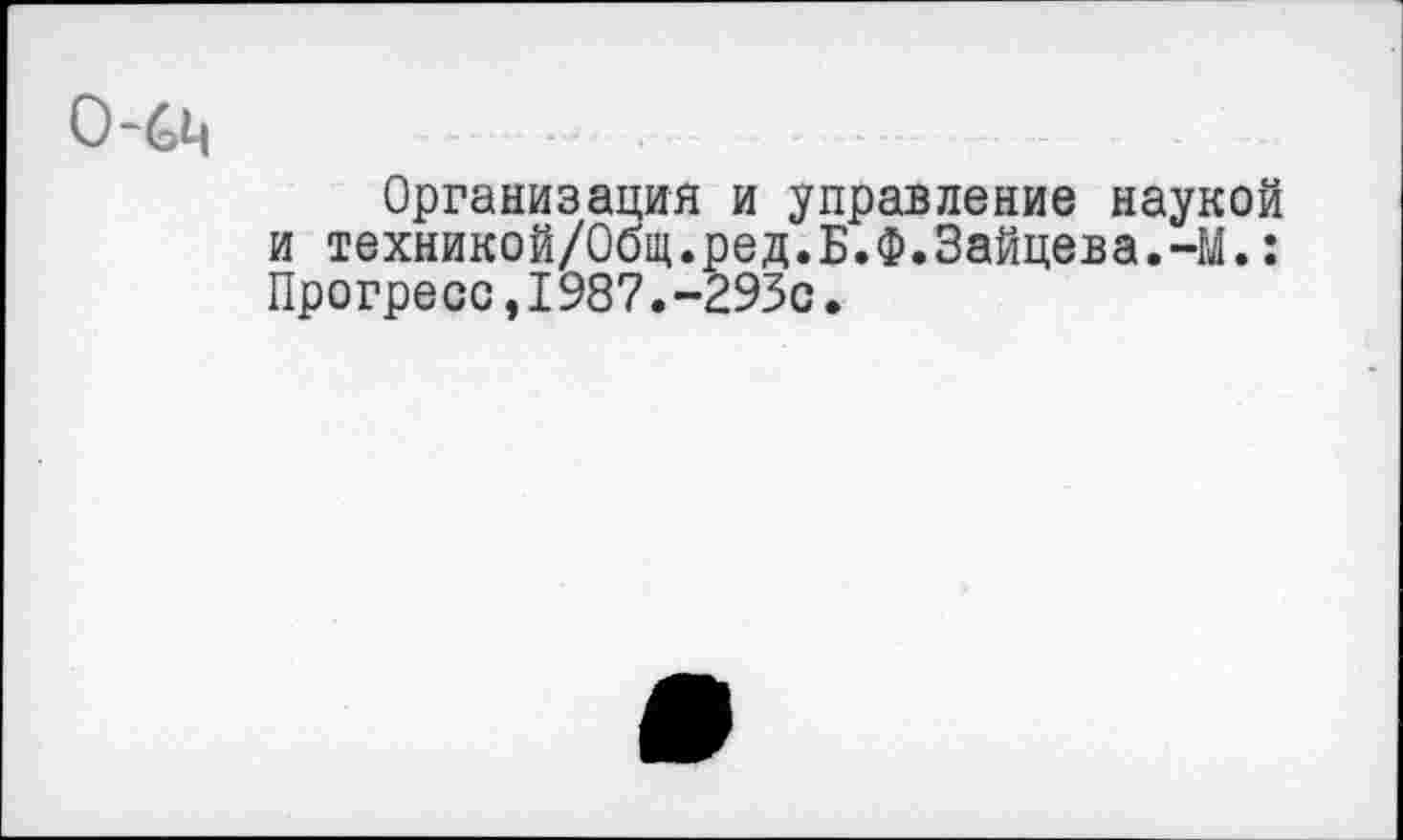 ﻿Организация и управление наукой и техникой/Общ.ред.Б.Ф.Зайцева.-М.: Прогресс,I987.-293с.